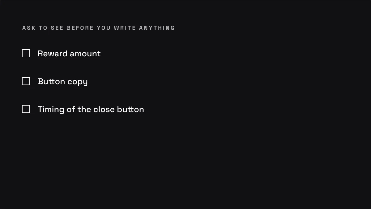 Ask to see before you write anything: Reward amount; Button copy; Timing of the close button